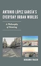 Antonio Loacute;pez Garciacute;arsquo;s Everyday Urban Worlds: A Philosophy of Painting