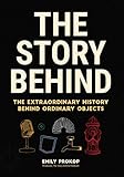 The Story Behind: The Extraordinary History Behind Ordinary Objects by Emily Prokop