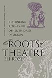 The Roots of Theatre: Rethinking Ritual and Other Theories of Origin (Studies Theatre Hist & Culture by Eli Rozik