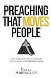 Preaching That Moves People: How To Get Down the Mountain of Your Messages with Maximum Impact by Yancey Arrington