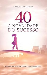 Livro 40 — A Nova Idade do Sucesso : Estratégias reais para recalcular sua rota profissional