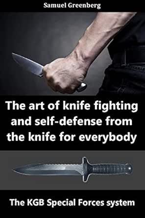 Amazon Com The Art Of Knife Fighting And Self Defense From The Knife For Everybody The Kgb Special Forces System Ebook Greenberg Samuel Kindle Store