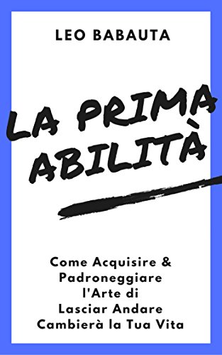 La Prima Abilità: Come Acquisire & Padroneggiare l'Arte di Lasciar Andare Cambierà la Tua Vita (Italian Edition)