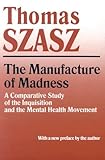 Manufacture of Madness: A Comparative Study of the Inquisition and the Mental Health Movement cover