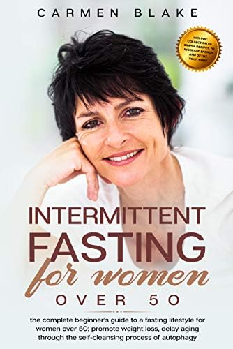 INTERMITTENT FASTING FOR WOMEN OVER 50: The Complete Beginner's Guide To A Fasting Lifestyle For Women Over 50; Promote Weight Loss , Delay Aging Through The Self-Cleansing Process Of Autophagy