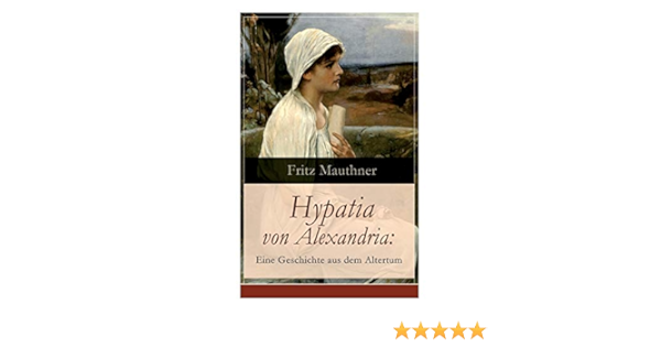 Hypatia Von Alexandria Eine Geschichte Aus Dem Altertum Lebensgeschichte Der Beruhmten Mathematikerin Astronomin Und Philosophin Historischer Roman German Edition Mauthner Fritz 9788026860587 Amazon Com Books