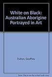 Front cover for the book White on black : the Australian Aborigine portrayed in art by Geoffrey Dutton