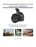 Photographer's Guide to the Sony DSC-RX10 III: Getting the Most from Sony's Advanced Digital Camera