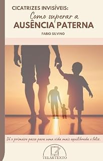 Livro Cicatrizes Invisíveis - Como Superar a Ausência Paterna: Dê o primeiro passo para uma vida mais equilibrada e feliz!