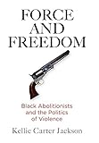 Kellie Carter Jackson, "Force and Freedom: Black Abolitionists and the Politics of Violence" (U Pennsylvania Press, 2019)
