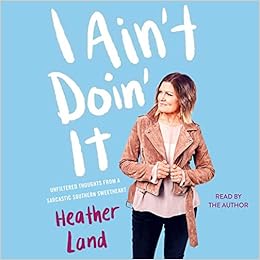 I Ain't Doin' It: Unfiltered Thoughts From a Sarcastic Southern Sweetheart, by Heather Land I Ain't Doin' It: Unfiltered Thoughts From a Sarcastic Southern Sweetheart, by Heather Land