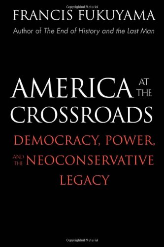 America at the Crossroads: Democracy, Power, and the Neoconservative Legacy by Francis Fukuyama