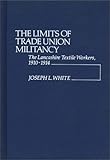 The Limits of Trade Union Militancy : The Lancashire Textile Workers, 1910-1914, White, Joseph L., 0313200297