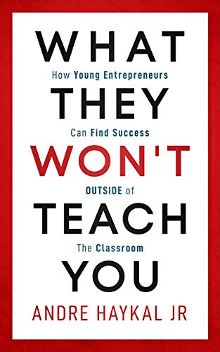 What They Won't Teach You: How Young Entrepreneurs Can Find Success OUTSIDE of The Classroom by Andre Haykal Jr.