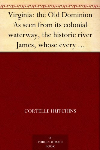 Virginia: the Old Dominion As seen from its colonial waterway, the historic river James, whose every succeeding turn reveals country replete with monuments ... of Captain John Smith to the present time