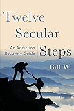 Twelve Secular Steps: An Addiction Recovery Guide