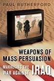 Weapons of Mass Persuasion : Marketing the War Against Iraq, Rutherford, Paul, 080208995X