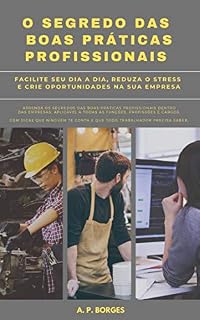 Livro O Segredo Das Boas Práticas Profissionais: Facilite seu dia a dia, reduza o stress e crie oportunidades na empresa em que você trabalha