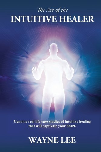 The Art of the Intuitive Healer. Genuine Real Life Case Studies of Intuitive Healing That Will Captivate Your Heart. by Wayne Lee (2013-09-01)