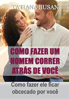 Livro Como fazer um homem correr atrás de você: Como fazer um homem pensar em si o tempo todo; Como fazer um homem continuar apaixonado por você; Como manter um homem interessado em você