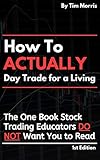 How to Actually Day Trade for a Living: The One Book Stock Trading Educators Do Not Want You to Read by Tim Morris
