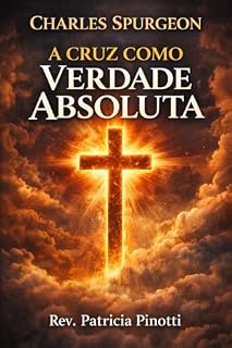 Livro A CRUZ COMO VERDADE ABSOLUTA: Uma mensagem atemporal sobre o poder transformador da cruz baseado num sermão de Charles Spurgeon