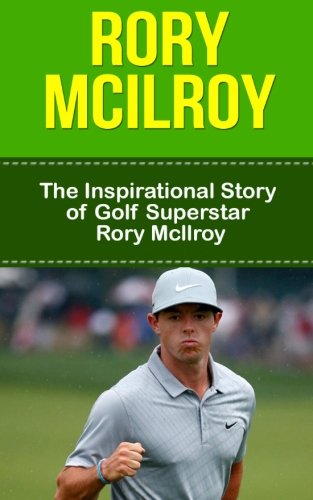 Rory McIlroy: The Inspirational Story of Golf Superstar Rory McIlroy (Rory McIlroy Unauthorized Biography, Northern Ireland, United Kingdom, Golf Books)
