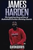 James Harden: The Inspiring Story of One of Basketball's Premier Shooting Guards (Basketball Biograp by Clayton Geoffreys