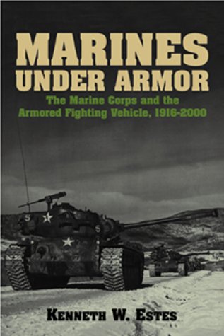 Marines Under Armor: The Marine Corps and the Armored Fighting Vehicle, 1916-2000 by Kenneth W. Estes