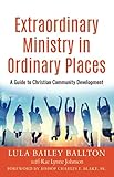 Extraordinary Ministry in Ordinary Places: A Guide to Christian Community Development by Lula Bailey Ballton, Rae Lynne Johnson