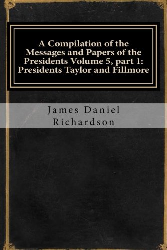 A Compilation of the Messages and Papers of the Presidents Volume 5, part 1: Presidents Taylor and Fillmore