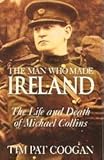 The Man Who Made Ireland: The Life and Death of Michael Collins by
