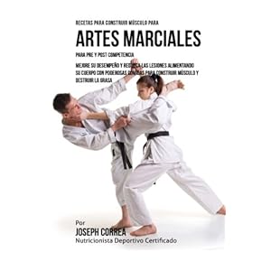 Recetas para Construir Musculo para Artes Marciales, para Pre y Post Competencia: Mejore su desempeno y reduzca las lesiones alimentando su cuerpo con