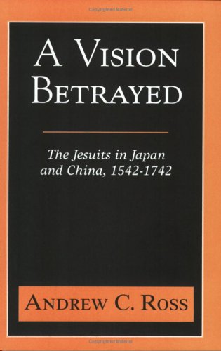 A Vision Betrayed: The Jesuits in Japan and China 1542-1742 by Andrew C. Ross