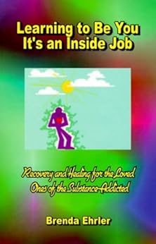 Learning To Be You It S An Inside Job Recovery And Healing For The Loved Ones Of The Substance