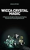 Wicca Crystal Magic: A Beginners Guide to Spells and Healing Crystals for Practicing Witchcraft by Jessica Amber