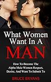 What Women Want In A Man: How To Become The Alpha