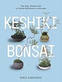 Keshiki Bonsai: The Easy, Modern Way to Create Miniature Landscapes by Kenji Kobayashi