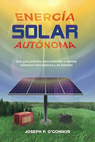 EnergÃ­a solar autÃ³noma: Una guÃ­a prÃ¡ctica para entender  e instalar sistemas fotovoltaicos y de baterÃ­as (Spanish Edition)