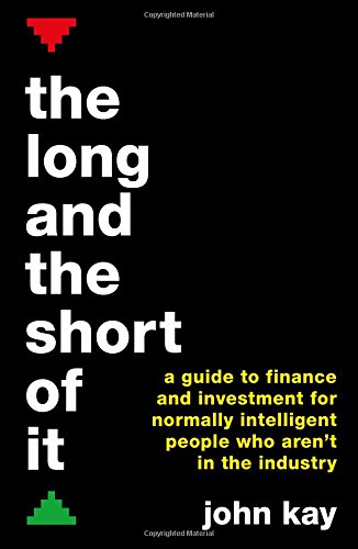 Long and the Short of it: A Guide to Finance and Investment for Normally Intelligent People Who Aren't in the Industry, by John Kay Long and the Short of it: A Guide to Finance and Investment for Normally Intelligent People Who Aren't in the Industry, by John Kay