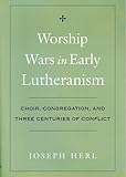 Worship Wars in Early Lutheranism: Choir, Congregation, and Three Centuries of Conflict by Joseph Herl