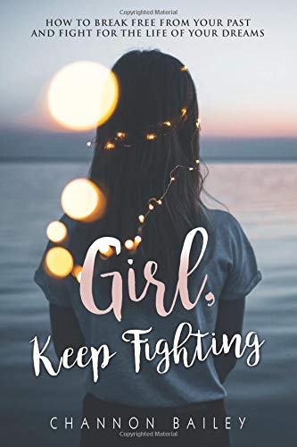 Amazon Com Girl Keep Fighting How To Break Free From Your Past And Fight For The Life Of Your Dreams Bailey Channon Books