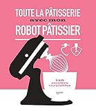Toute la pâtisserie avec mon robot pâtissier: 140 recettes inratables by