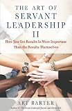 The Art of Servant Leadership II: How You Get Results Is More Important Than the Results Themselves