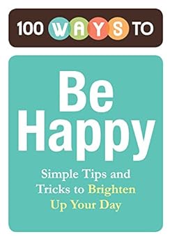 100 Ways to Be Happy Simple Tips and Tricks to Brighten 100 Ways to Be Happy Simple Tips and Tricks to Brighten