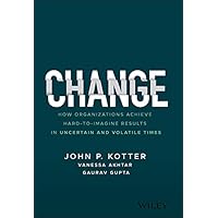 Change: How Organizations Achieve Hard-to-Imagine Results in Uncertain and Volatile Times