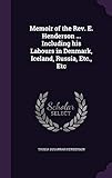 Memoir of the REV. E. Henderson ... Including His Labours in Denmark, Iceland, Russia, Etc., Etc by 