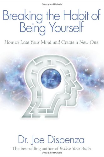 Breaking The Habit of Being Yourself: How to Lose Your Mind and Create a New One