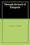 Through the heart of Patagonia by Hesketh Prichard
