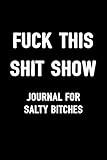 Fuck This Shit Show Journal For Salty Bitches: Sarcasm Notebook, Blank Lined Composition Book, Funny Diary, Sarcastic Humor Journal, Ruled Unique Gag ... Women, Wife, Friend, Work, School, College by Salty Bitch Journals